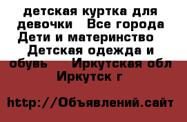 детская куртка для девочки - Все города Дети и материнство » Детская одежда и обувь   . Иркутская обл.,Иркутск г.